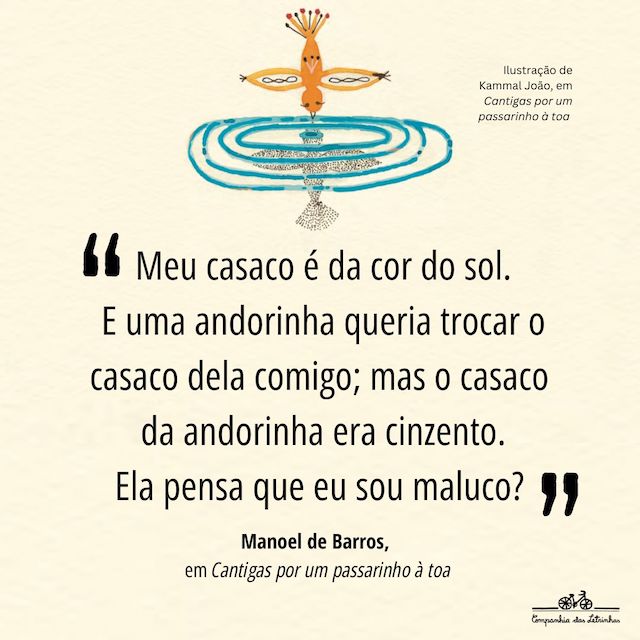 Frase de Manoel de Barros: "Meu casaco é da cor do sol. E uma andorinha queria trocar o casaco dela comigo; mas o casaco da andorinha era cinzento. Ela pensa que eu sou maluco?"